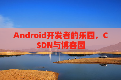 Android开发者的乐园，CSDN与博客园