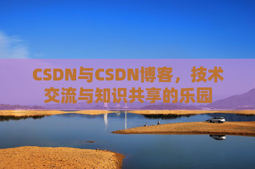 CSDN与CSDN博客，技术交流与知识共享的乐园