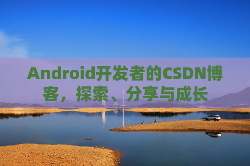 Android开发者的CSDN博客，探索、分享与成长